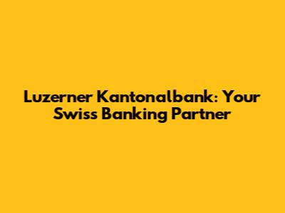 Luzerner Kantonalbank: Your Swiss Banking Partner