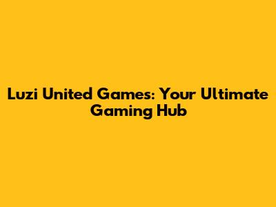 Luzi United Games: Your Ultimate Gaming Hub