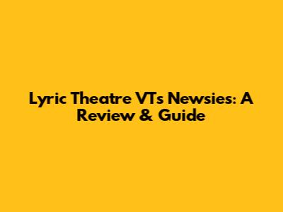 Lyric Theatre VT's Newsies: A Review & Guide