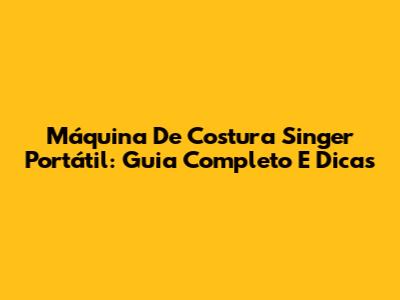 Máquina De Costura Singer Portátil: Guia Completo E Dicas