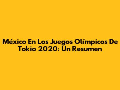México En Los Juegos Olímpicos De Tokio 2020: Un Resumen