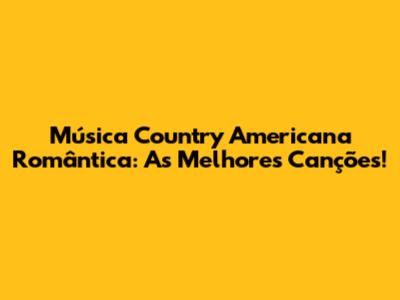 Música Country Americana Romântica: As Melhores Canções!