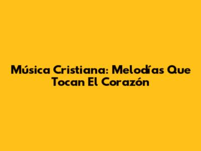 Música Cristiana: Melodías Que Tocan El Corazón