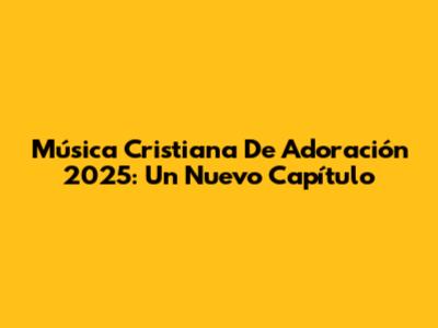 Música Cristiana De Adoración 2025: Un Nuevo Capítulo