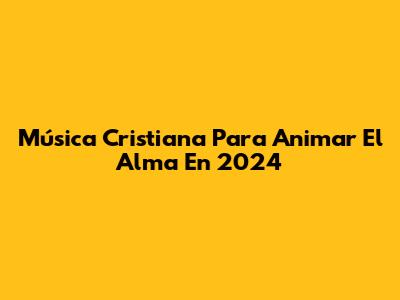 Música Cristiana Para Animar El Alma En 2024