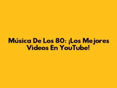 Música De Los 80: ¡Los Mejores Videos En YouTube!