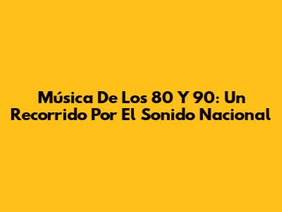 Música De Los 80 Y 90: Un Recorrido Por El Sonido Nacional