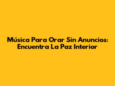 Música Para Orar Sin Anuncios: Encuentra La Paz Interior