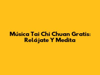 Música Tai Chi Chuan Gratis: Relájate Y Medita