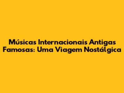 Músicas Internacionais Antigas Famosas: Uma Viagem Nostálgica