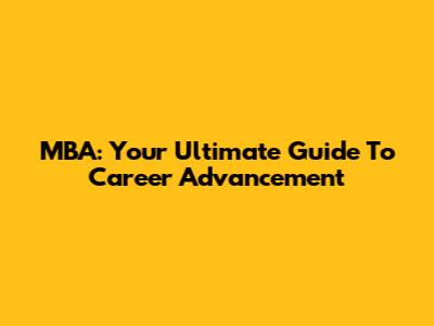 MBA: Your Ultimate Guide To Career Advancement