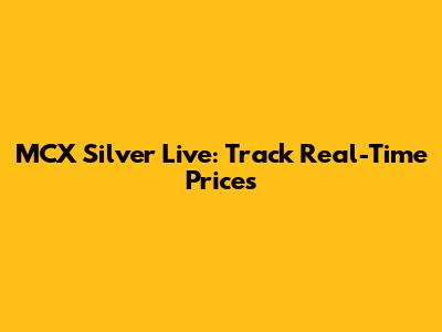 MCX Silver Live: Track Real-Time Prices