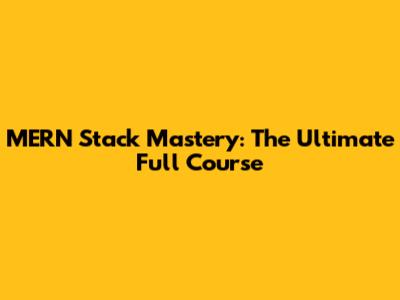 MERN Stack Mastery: The Ultimate Full Course