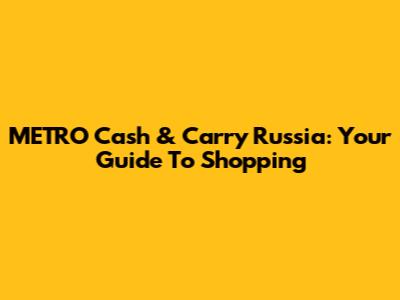 METRO Cash & Carry Russia: Your Guide To Shopping