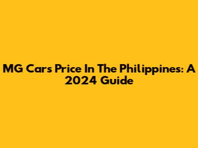 MG Cars Price In The Philippines: A 2024 Guide
