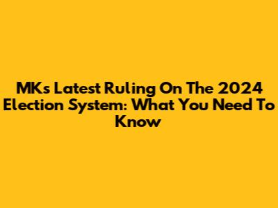 MK's Latest Ruling On The 2024 Election System: What You Need To Know