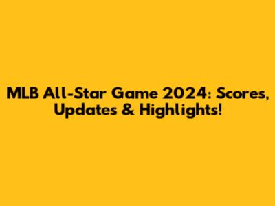 MLB All-Star Game 2024: Scores, Updates & Highlights!