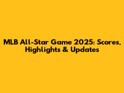 MLB All-Star Game 2025: Scores, Highlights & Updates