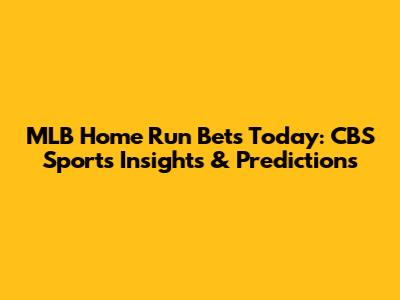 MLB Home Run Bets Today: CBS Sports Insights & Predictions