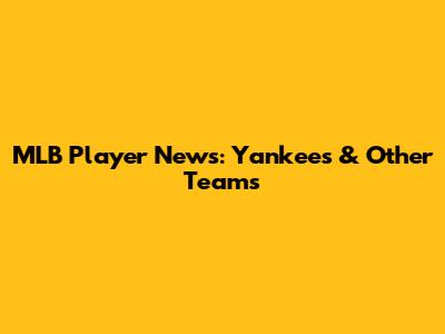 MLB Player News: Yankees & Other Teams