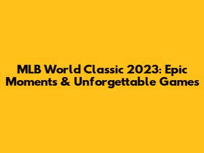 MLB World Classic 2023: Epic Moments & Unforgettable Games