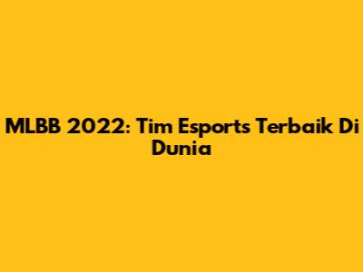 MLBB 2022: Tim Esports Terbaik Di Dunia