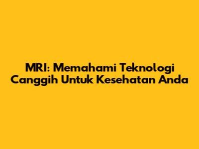 MRI: Memahami Teknologi Canggih Untuk Kesehatan Anda