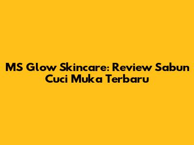 MS Glow Skincare: Review Sabun Cuci Muka Terbaru