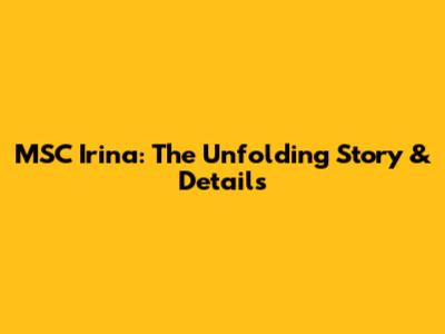 MSC Irina: The Unfolding Story & Details