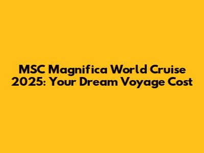 MSC Magnifica World Cruise 2025: Your Dream Voyage Cost