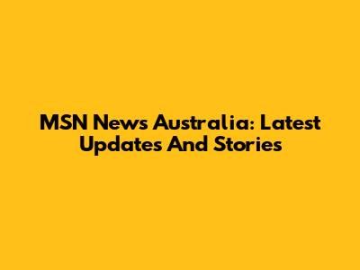 MSN News Australia: Latest Updates And Stories