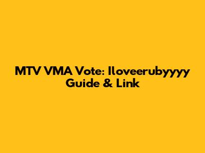 MTV VMA Vote: Iloveerubyyyy Guide & Link