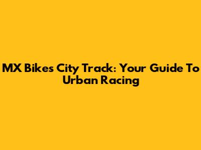 MX Bikes City Track: Your Guide To Urban Racing