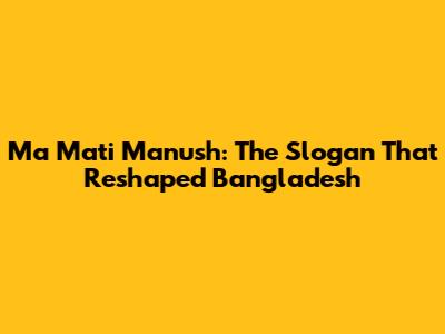 Ma Mati Manush: The Slogan That Reshaped Bangladesh