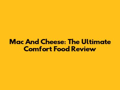 Mac And Cheese: The Ultimate Comfort Food Review