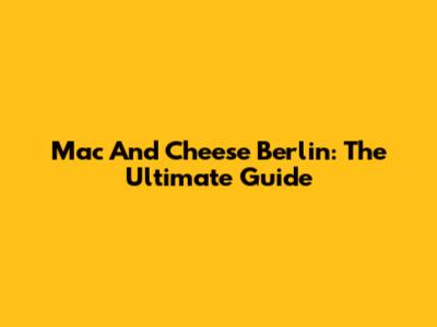 Mac And Cheese Berlin: The Ultimate Guide
