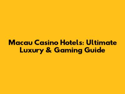 Macau Casino Hotels: Ultimate Luxury & Gaming Guide