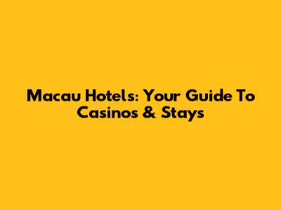 Macau Hotels: Your Guide To Casinos & Stays