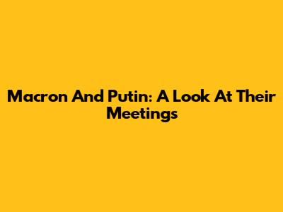 Macron And Putin: A Look At Their Meetings