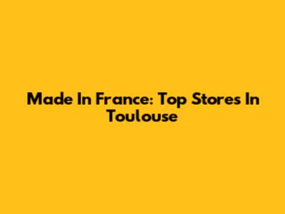 Made In France: Top Stores In Toulouse