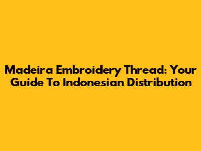 Madeira Embroidery Thread: Your Guide To Indonesian Distribution