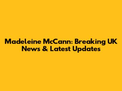 Madeleine McCann: Breaking UK News & Latest Updates