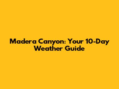 Madera Canyon: Your 10-Day Weather Guide