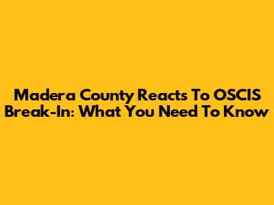Madera County Reacts To OSCIS Break-In: What You Need To Know