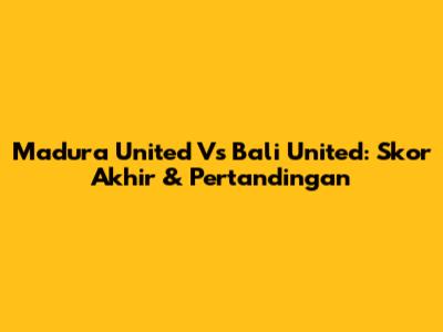 Madura United Vs Bali United: Skor Akhir & Pertandingan