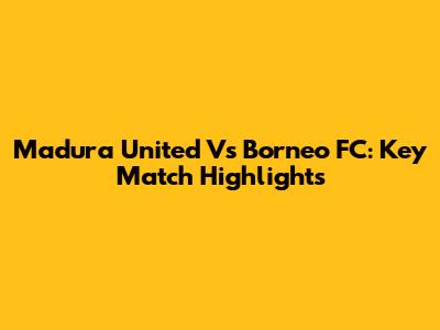Madura United Vs Borneo FC: Key Match Highlights