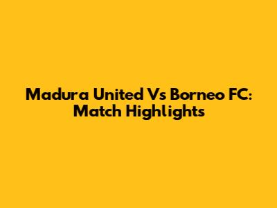 Madura United Vs Borneo FC: Match Highlights