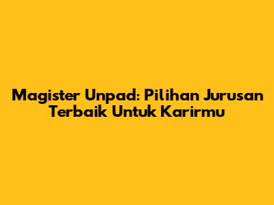 Magister Unpad: Pilihan Jurusan Terbaik Untuk Karirmu