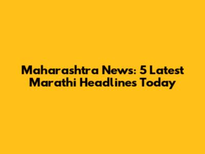 Maharashtra News: 5 Latest Marathi Headlines Today