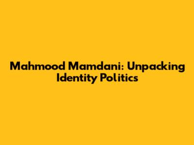Mahmood Mamdani: Unpacking Identity Politics